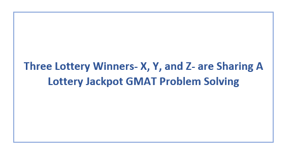Three Lottery Winners- X, Y, and Z- are Sharing A Lottery Jackpot GMAT Problem Solving